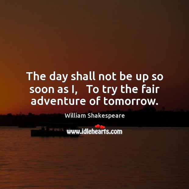 The day shall not be up so soon as I,   To try the fair adventure of tomorrow. William Shakespeare Picture Quote
