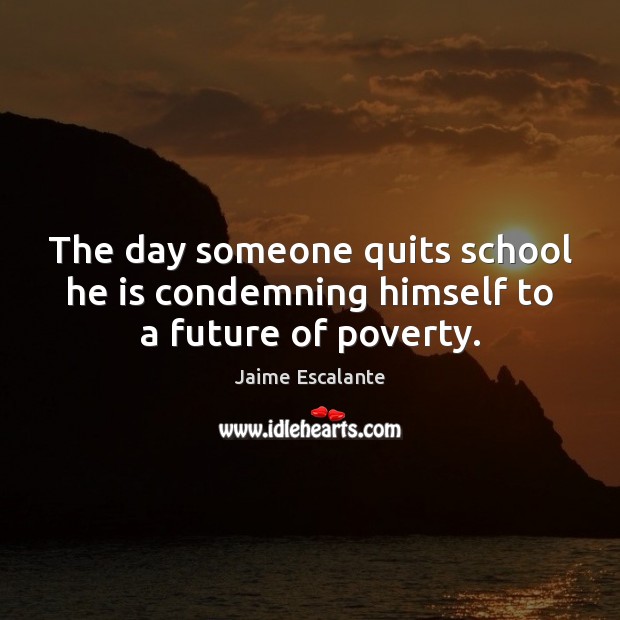 The day someone quits school he is condemning himself to a future of poverty. Image