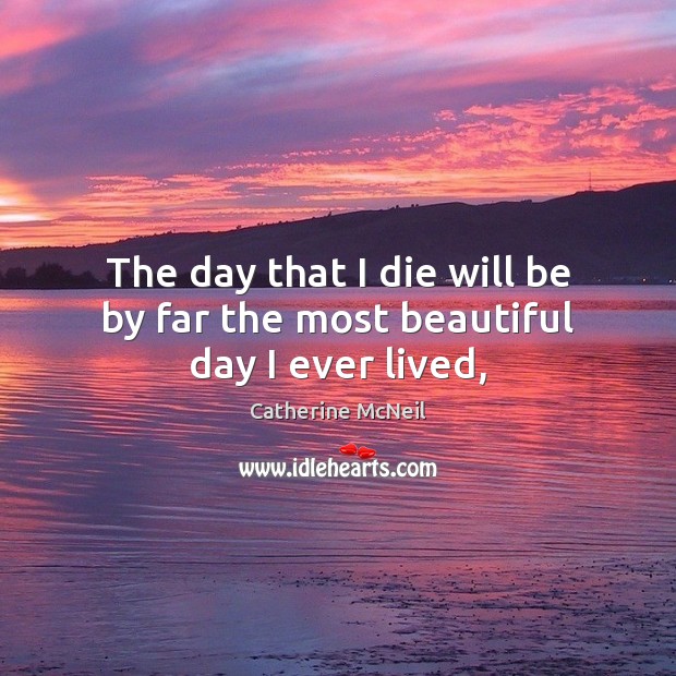 The day that I die will be by far the most beautiful day I ever lived, 