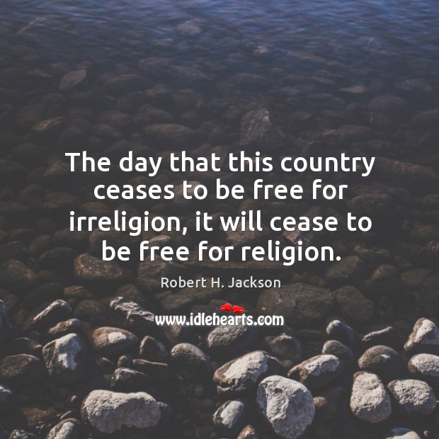 The day that this country ceases to be free for irreligion, it will cease to be free for religion. Robert H. Jackson Picture Quote