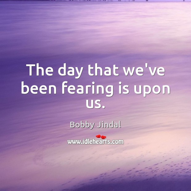 The day that we’ve been fearing is upon us. Bobby Jindal Picture Quote