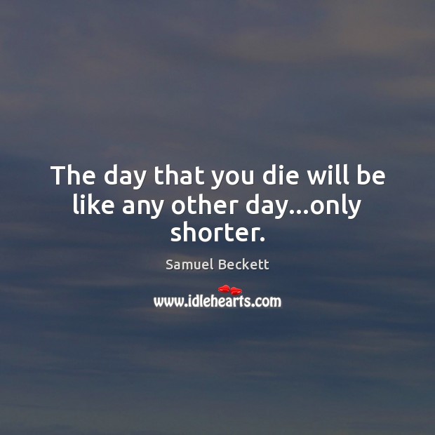 The day that you die will be like any other day…only shorter. Samuel Beckett Picture Quote