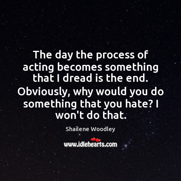 The day the process of acting becomes something that I dread is Shailene Woodley Picture Quote