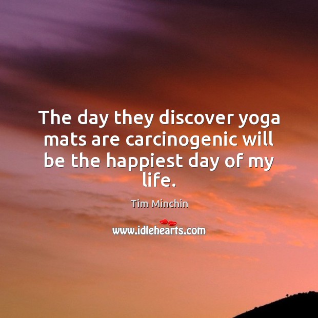 The day they discover yoga mats are carcinogenic will be the happiest day of my life. Tim Minchin Picture Quote