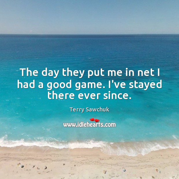The day they put me in net I had a good game. I’ve stayed there ever since. Terry Sawchuk Picture Quote