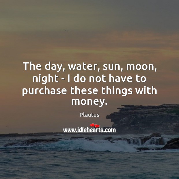 The day, water, sun, moon, night – I do not have to purchase these things with money. Plautus Picture Quote