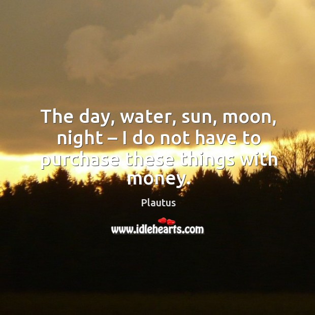The day, water, sun, moon, night – I do not have to purchase these things with money. Image