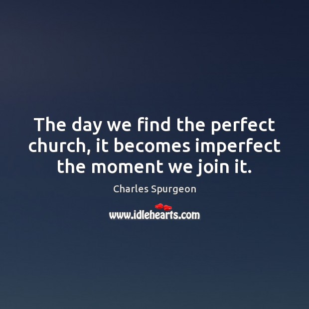 The day we find the perfect church, it becomes imperfect the moment we join it. Image