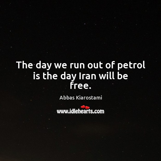 The day we run out of petrol is the day Iran will be free. Abbas Kiarostami Picture Quote