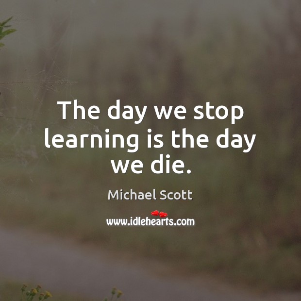 The day we stop learning is the day we die. Michael Scott Picture Quote