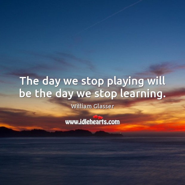 The day we stop playing will be the day we stop learning. William Glasser Picture Quote