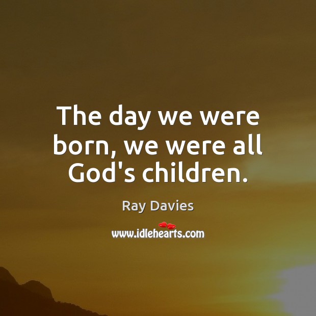The day we were born, we were all God’s children. Ray Davies Picture Quote