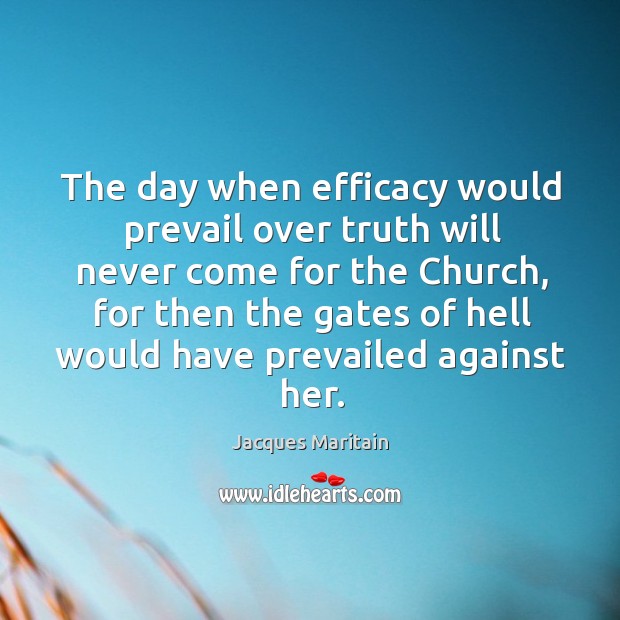 The day when efficacy would prevail over truth will never come for Jacques Maritain Picture Quote