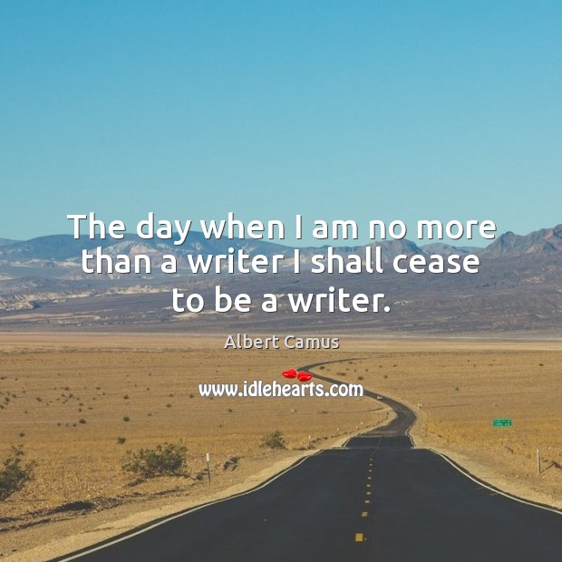 The day when I am no more than a writer I shall cease to be a writer. Albert Camus Picture Quote