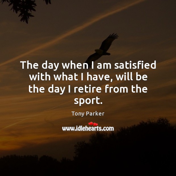 The day when I am satisfied with what I have, will be the day I retire from the sport. Tony Parker Picture Quote