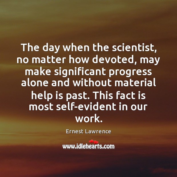 The day when the scientist, no matter how devoted, may make significant Ernest Lawrence Picture Quote