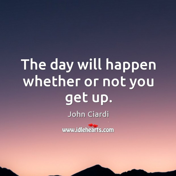 The day will happen whether or not you get up. John Ciardi Picture Quote