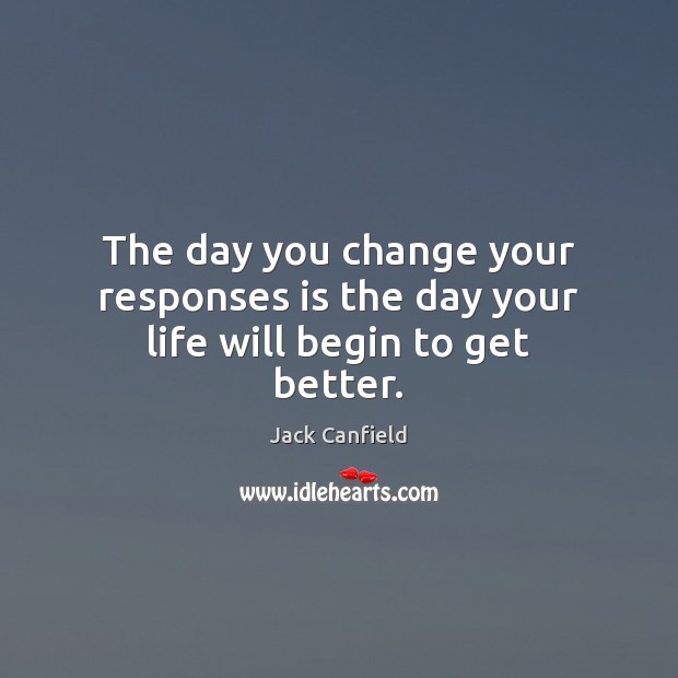 The day you change your responses is the day your life will begin to get better. Jack Canfield Picture Quote