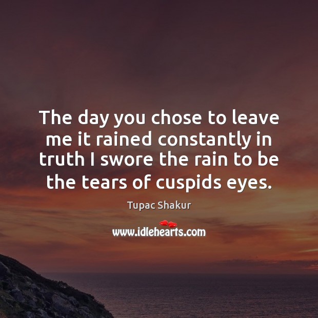 The day you chose to leave me it rained constantly in truth Tupac Shakur Picture Quote