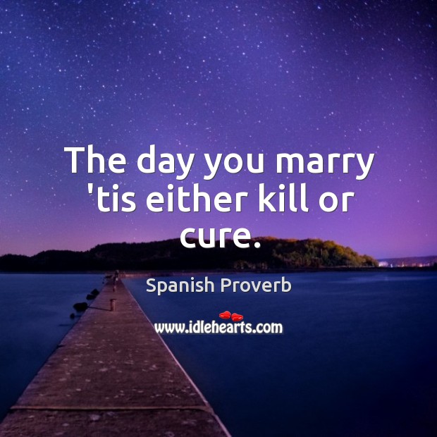 The day you marry its either kill or cure. Spanish Proverbs Image