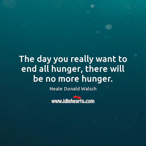 The day you really want to end all hunger, there will be no more hunger. Neale Donald Walsch Picture Quote