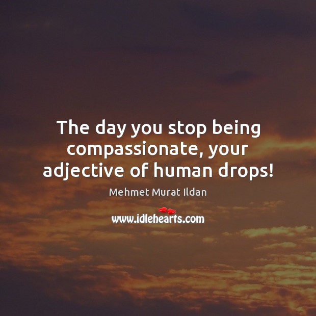 The day you stop being compassionate, your adjective of human drops! Mehmet Murat Ildan Picture Quote