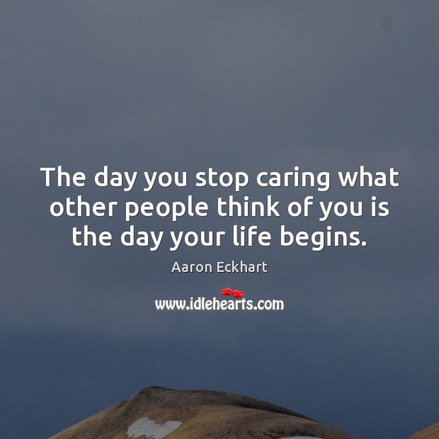 The day you stop caring what other people think of you is the day your life begins. 