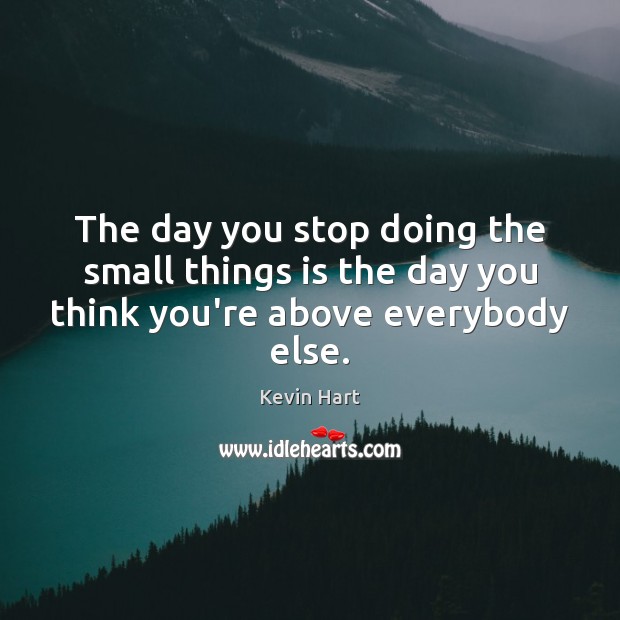 The day you stop doing the small things is the day you think you’re above everybody else. Kevin Hart Picture Quote