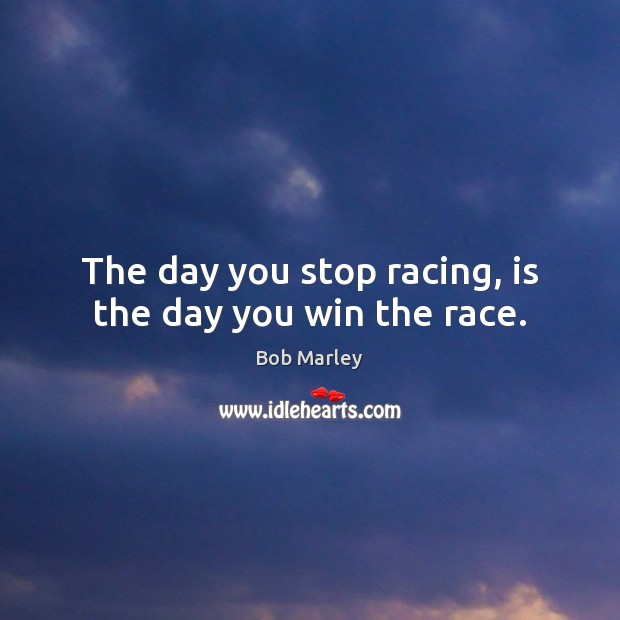 The day you stop racing, is the day you win the race. Bob Marley Picture Quote