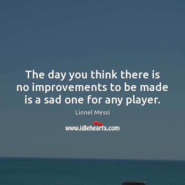 The day you think there is no improvements to be made is a sad one for any player. Lionel Messi Picture Quote