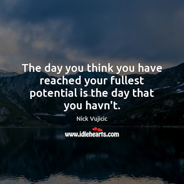 The day you think you have reached your fullest potential is the day that you havn’t. Nick Vujicic Picture Quote