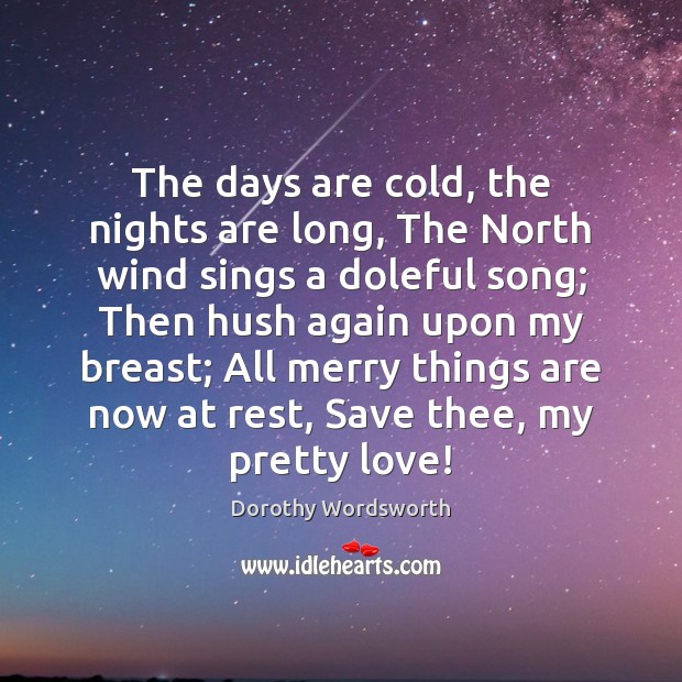 The days are cold, the nights are long, The North wind sings Dorothy Wordsworth Picture Quote