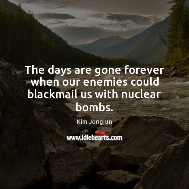 The days are gone forever when our enemies could blackmail us with nuclear bombs. Kim Jong-un Picture Quote