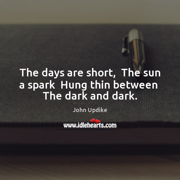 The days are short,  The sun a spark  Hung thin between  The dark and dark. John Updike Picture Quote