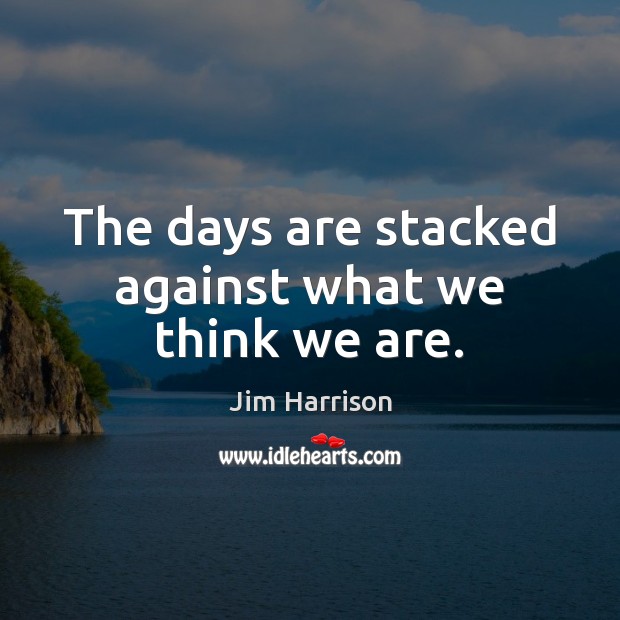 The days are stacked against what we think we are. Jim Harrison Picture Quote