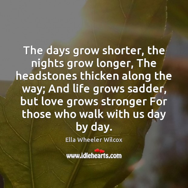 The days grow shorter, the nights grow longer, The headstones thicken along Ella Wheeler Wilcox Picture Quote