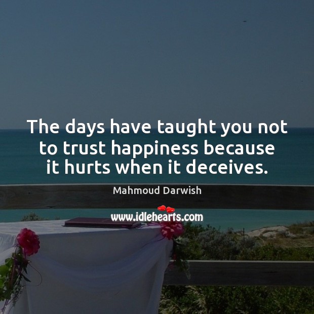The days have taught you not to trust happiness because it hurts when it deceives. Mahmoud Darwish Picture Quote