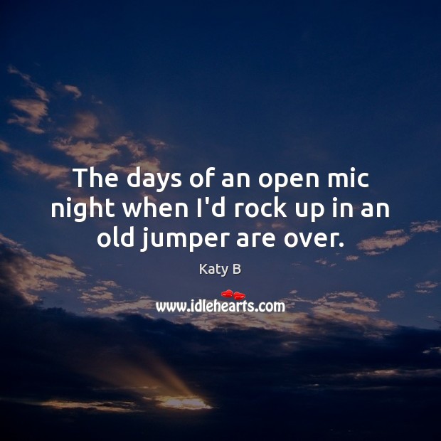 The days of an open mic night when I’d rock up in an old jumper are over. Katy B Picture Quote