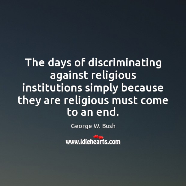 The days of discriminating against religious institutions simply because they are religious George W. Bush Picture Quote