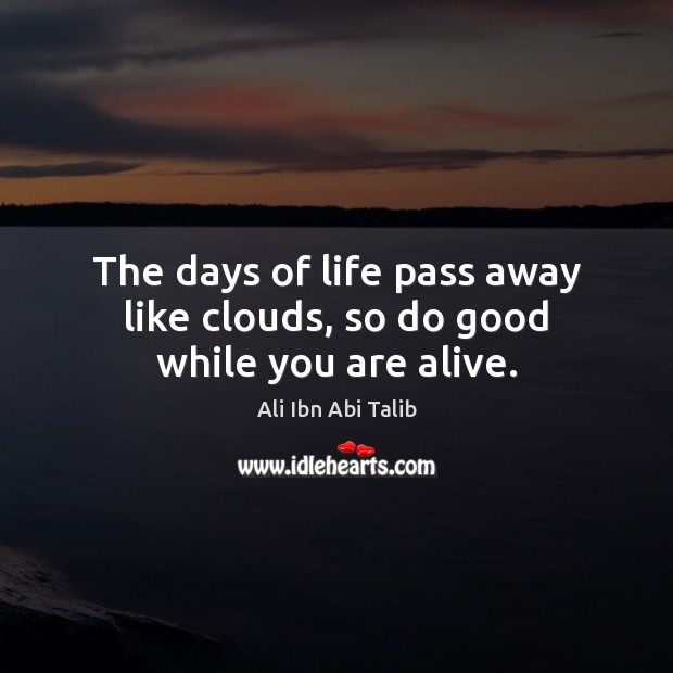 The days of life pass away like clouds, so do good while you are alive. Ali Ibn Abi Talib Picture Quote