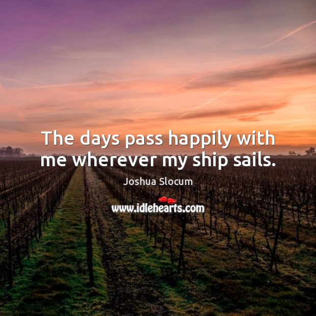 The days pass happily with me wherever my ship sails. Joshua Slocum Picture Quote