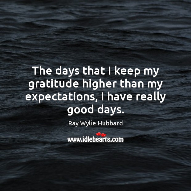 The days that I keep my gratitude higher than my expectations, I have really good days. Ray Wylie Hubbard Picture Quote