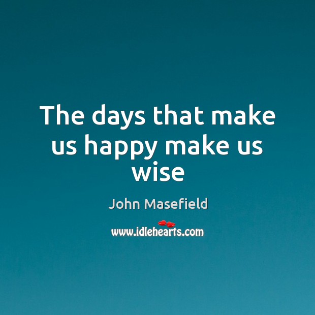 The days that make us happy make us wise John Masefield Picture Quote