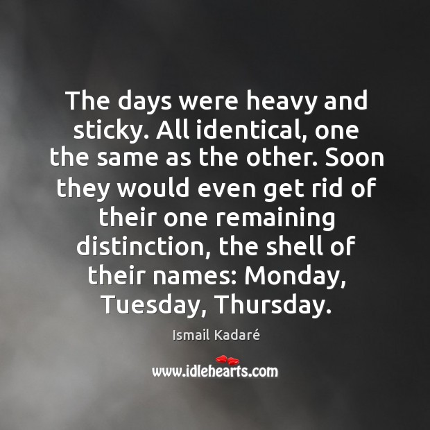 The days were heavy and sticky. All identical, one the same as Ismail Kadaré Picture Quote