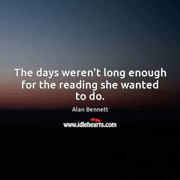 The days weren’t long enough for the reading she wanted to do. Alan Bennett Picture Quote