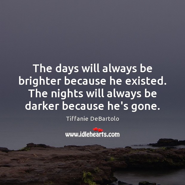 The days will always be brighter because he existed. The nights will Tiffanie DeBartolo Picture Quote