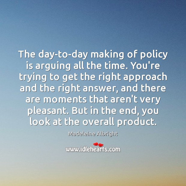 The day-to-day making of policy is arguing all the time. You’re trying Madeleine Albright Picture Quote