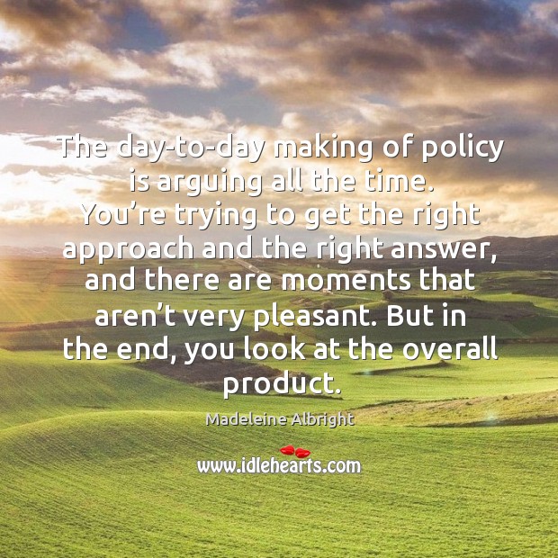 The day-to-day making of policy is arguing all the time. You’re trying to get the right approach and.. Madeleine Albright Picture Quote