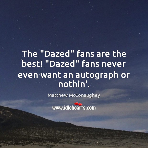The “Dazed” fans are the best! “Dazed” fans never even want an autograph or nothin’. Image