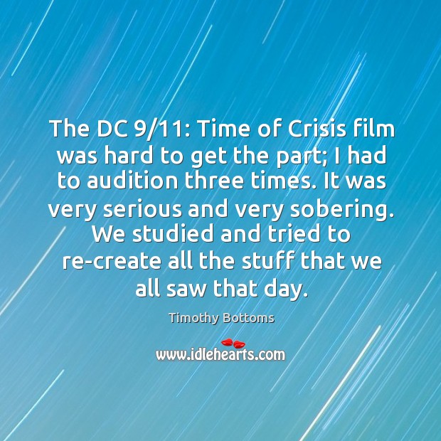 The dc 9/11: time of crisis film was hard to get the part; I had to audition three times. Timothy Bottoms Picture Quote